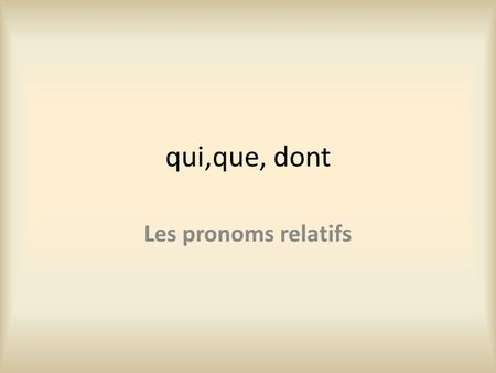 Qui,que, dont Les pronoms relatifs. Qui = who/which You use qui not when the word you’re referring back to is the subject of the verb coming after the.