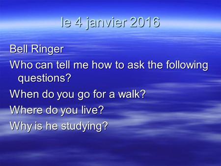 Le 4 janvier 2016 Bell Ringer Who can tell me how to ask the following questions? When do you go for a walk? Where do you live? Why is he studying?