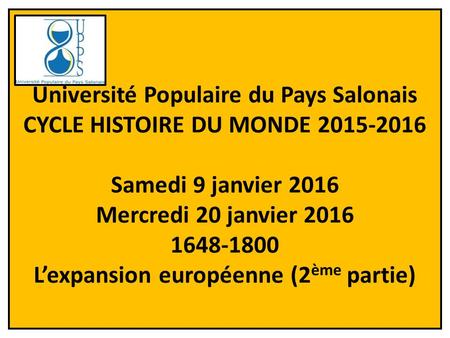 1 Université Populaire du Pays Salonais CYCLE HISTOIRE DU MONDE 2015-2016 Samedi 9 janvier 2016 Mercredi 20 janvier 2016 1648-1800 L’expansion européenne.