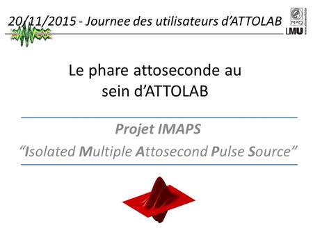 Le phare attoseconde au sein d’ATTOLAB Projet IMAPS “Isolated Multiple Attosecond Pulse Source” 20/11/2015 - Journee des utilisateurs d’ATTOLAB.