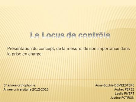 Le Locus de contrôle Présentation du concept, de la mesure, de son importance dans la prise en charge 3e année orthophonie Année universitaire 2012-2013.