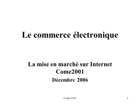 Come 20011 Le commerce électronique La mise en marché sur Internet Come2001 Décembre 2006.