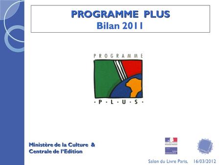 PROGRAMME PLUS Bilan 2011 Ministère de la Culture & Centrale de lEdition Salon du Livre Paris, 16/03/2012.