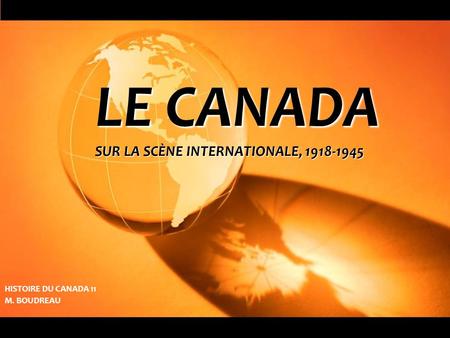 LE CANADA SUR LA SCÈNE INTERNATIONALE, 1918-1945 HISTOIRE DU CANADA 11 M. BOUDREAU.