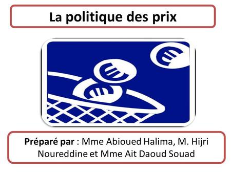 La politique des prix Préparé par : Mme Abioued Halima, M. Hijri Noureddine et Mme Ait Daoud Souad.