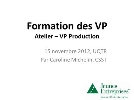 Formation des VP Atelier – VP Production 15 novembre 2012, UQTR Par Caroline Michelin, CSST.