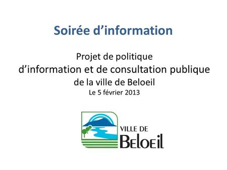 Soirée dinformation Projet de politique dinformation et de consultation publique de la ville de Beloeil Le 5 février 2013.