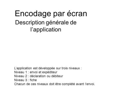 Encodage par écran Description générale de lapplication Lapplication est développée sur trois niveaux : Niveau 1 : envoi et expéditeur Niveau 2 : déclaration.