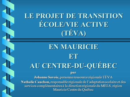LE PROJET DE TRANSITION ÉCOLE/VIE ACTIVE (TÉVA) EN MAURICIE ET AU CENTRE-DU-QUÉBEC par Johanne Savoie, personne ressource régionale TÉVA Nathalie Cauchon,