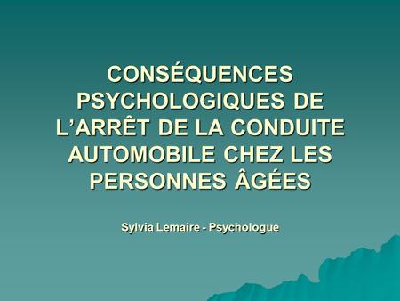 CONSÉQUENCES PSYCHOLOGIQUES DE L’ARRÊT DE LA CONDUITE AUTOMOBILE CHEZ LES PERSONNES ÂGÉES Sylvia Lemaire - Psychologue.