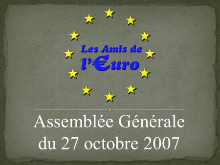 Assemblée Générale du 27 octobre 2007. 1. Le mot du Président et émargement de la liste des présents 2. Appel à candidatures pour le conseil d'administration.