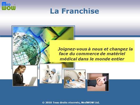 © 2010 Tous droits réservés, MedWOW Ltd. Votre plate-forme médicale en ligne La Franchise Joignez-vous à nous et changez la face du commerce de matériel.