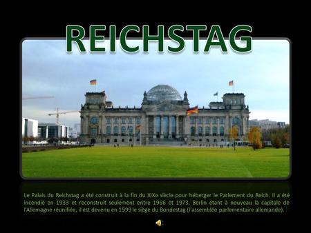 REICHSTAG Le Palais du Reichstag a été construit à la fin du XIXe siècle pour héberger le Parlement du Reich. Il a été incendié en 1933 et reconstruit.