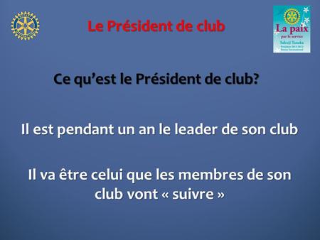 Le Président de club Ce quest le Président de club? Il est pendant un an le leader de son club Il va être celui que les membres de son club vont « suivre.