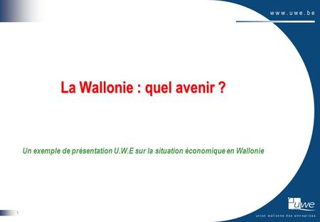 1 La Wallonie : quel avenir ? Un exemple de présentation U.W.E sur la situation économique en Wallonie.