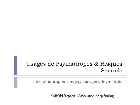 Usages de Psychotropes & Risques Sexuels Intervenir auprès des gays usagers de produits KARON Stephen – Association Keep Smiling.