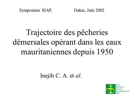 Trajectoire des pêcheries démersales opérant dans les eaux mauritaniennes depuis 1950 Inejih C. A. et al. Symposium SIAP, Dakar, Juin 2002.