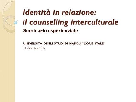Identità in relazione: il counselling interculturale Seminario esperienziale UNIVERSITÀ DEGLI STUDI DI NAPOLI LORIENTALE 11 dicembre 2012.