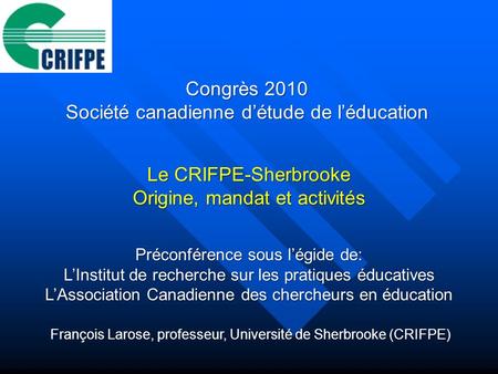 François Larose, professeur, Université de Sherbrooke (CRIFPE) Congrès 2010 Société canadienne détude de léducation Préconférence sous légide de: LInstitut.