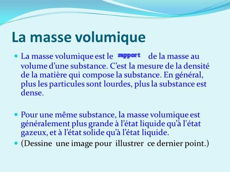 La masse volumique La masse volumique est le de la masse au volume d’une substance. C’est la mesure de la densité de la matière qui compose.