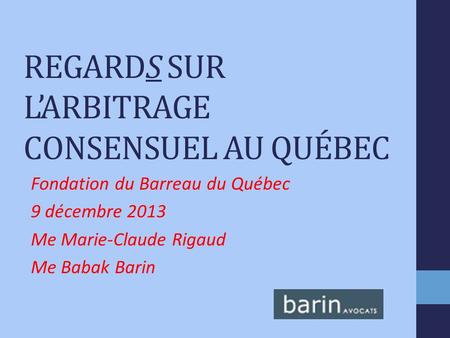 REGARDS SUR LARBITRAGE CONSENSUEL AU QUÉBEC Fondation du Barreau du Québec 9 décembre 2013 Me Marie-Claude Rigaud Me Babak Barin.