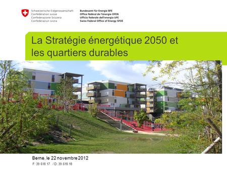 La Stratégie énergétique 2050 et les quartiers durables Berne, le 22 novembre 2012 F: 39 618 17 / D: 39 618 18.