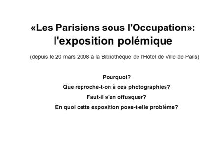 «Les Parisiens sous l'Occupation»: l'exposition polémique (depuis le 20 mars 2008 à la Bibliothèque de lHôtel de Ville de Paris) Pourquoi? Que reproche-t-on.