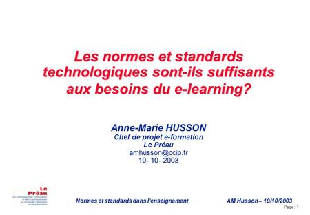 Page : 1 Normes et standards dans lenseignement AM Husson – 10/10/2003 Les normes et standards technologiques sont-ils suffisants aux besoins du e-learning?