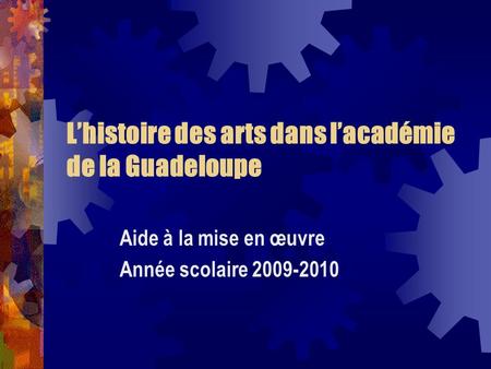 Lhistoire des arts dans lacadémie de la Guadeloupe Aide à la mise en œuvre Année scolaire 2009-2010.