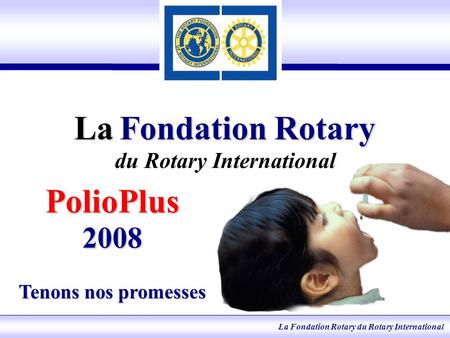 La Fondation Rotary du Rotary International La Fondation Rotary La Fondation Rotary du Rotary International PolioPlus 2008 Tenons nos promesses.