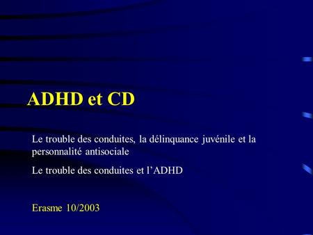 ADHD et CD Le trouble des conduites, la délinquance juvénile et la personnalité antisociale Le trouble des conduites et l’ADHD Erasme 10/2003.