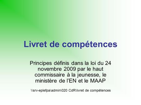 Livret de compétences Principes définis dans la loi du 24 novembre 2009 par le haut commissaire à la jeunesse, le ministère de lEN et le MAAP \\srv-eplefpa\admin\020.