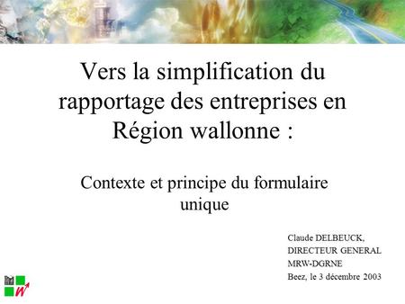 Contexte et principe du formulaire unique Vers la simplification du rapportage des entreprises en Région wallonne : Claude DELBEUCK, DIRECTEUR GENERAL.