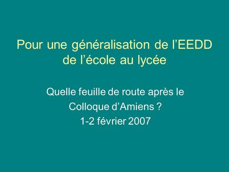 Pour une généralisation de lEEDD de lécole au lycée Quelle feuille de route après le Colloque dAmiens ? 1-2 février 2007.