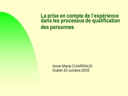 La prise en compte de lexpérience dans les processus de qualification des personnes Anne-Marie CHARRAUD Dublin 20 octobre 2005.