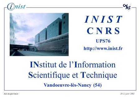 10-11 juinr 2002Aix-en-provence1 INstitut de lInformation Scientifique et Technique Vandoeuvre-lès-Nancy (54) I N I S T C N R S UPS76