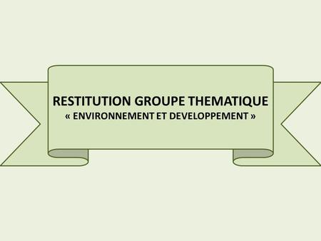 RESTITUTION GROUPE THEMATIQUE « ENVIRONNEMENT ET DEVELOPPEMENT »