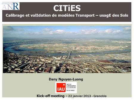 CITiES Calibrage et valIdation de modèles Transport – usagE des Sols Dany Nguyen-Luong Kick-off meeting - 22 janvier 2013 - Grenoble.