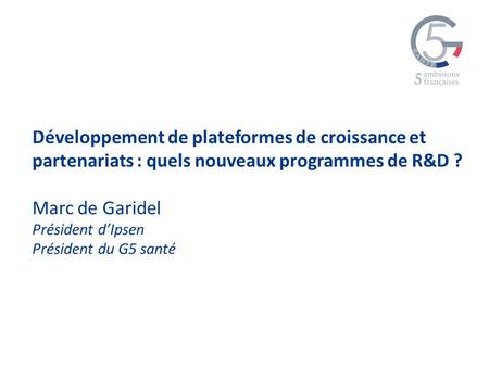 Développement de plateformes de croissance et partenariats : quels nouveaux programmes de R&D ? Marc de Garidel Président dIpsen Président du G5 santé