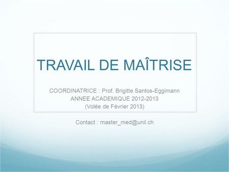 TRAVAIL DE MAÎTRISE COORDINATRICE : Prof. Brigitte Santos-Eggimann ANNEE ACADEMIQUE 2012-2013 (Volée de Février 2013) Contact :