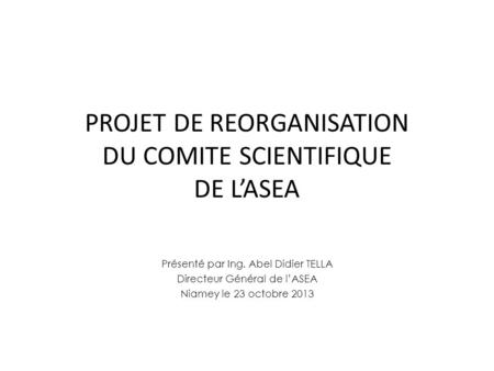 PROJET DE REORGANISATION DU COMITE SCIENTIFIQUE DE LASEA Présenté par Ing. Abel Didier TELLA Directeur Général de lASEA Niamey le 23 octobre 2013.