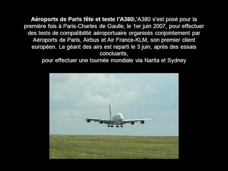 Aéroports de Paris fête et teste l'A380L'A380 s'est posé pour la première fois à Paris-Charles de Gaulle, le 1er juin 2007, pour effectuer des tests de.
