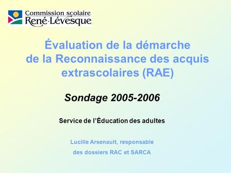 Évaluation de la démarche de la Reconnaissance des acquis extrascolaires (RAE) Sondage 2005-2006 Service de lÉducation des adultes Lucille Arsenault, responsable.
