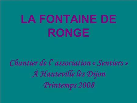LA FONTAINE DE RONGE Chantier de l association « Sentiers » À Hauteville lès Dijon Printemps 2008.