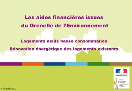 Septembre 2009 Les aides financières issues du Grenelle de lEnvironnement Logements neufs basse consommation Rénovation énergétique des logements existants.