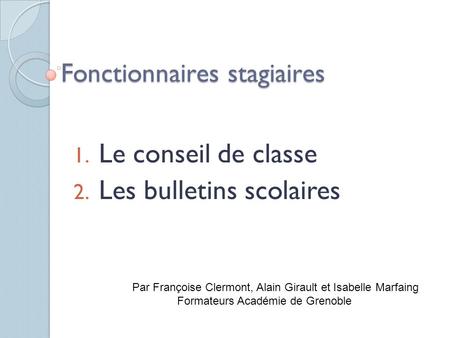 Fonctionnaires stagiaires 1. Le conseil de classe 2. Les bulletins scolaires Par Françoise Clermont, Alain Girault et Isabelle Marfaing Formateurs Académie.