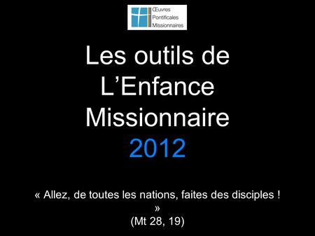Les outils de LEnfance Missionnaire 2012 « Allez, de toutes les nations, faites des disciples ! » (Mt 28, 19)