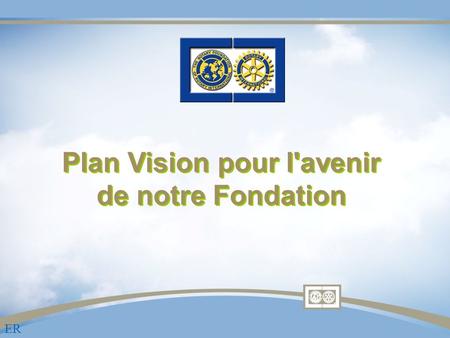 Plan Vision pour l'avenir de notre Fondation ER. Devise et mission de la Fondation Rotary …permettre aux Rotariens de promouvoir lentente mondiale, la.
