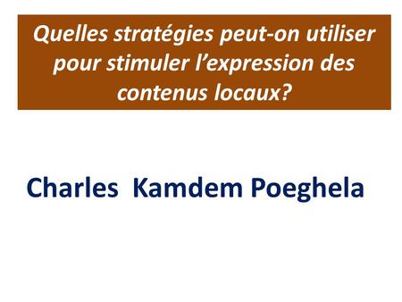 Quelles stratégies peut-on utiliser pour stimuler lexpression des contenus locaux? Charles Kamdem Poeghela.