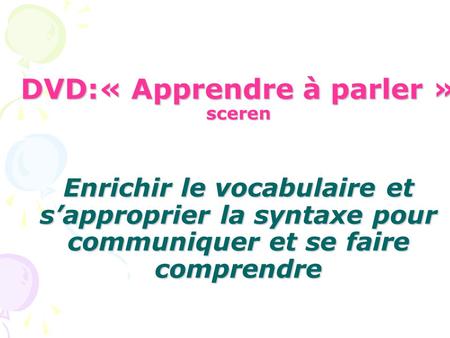 DVD:« Apprendre à parler » sceren Enrichir le vocabulaire et s’approprier la syntaxe pour communiquer et se faire comprendre.